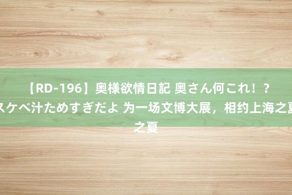 【RD-196】奥様欲情日記 奥さん何これ！？スケベ汁ためすぎだよ 为一场文博大展，相约上海之夏