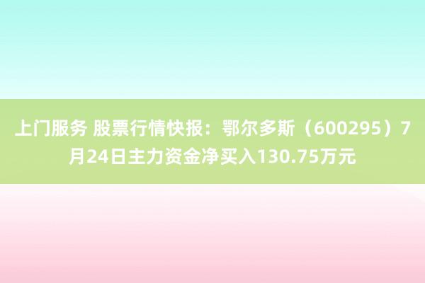 上门服务 股票行情快报：鄂尔多斯（600295）7月24日主力资金净买入130.75万元