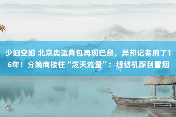 少妇空姐 北京奥运背包再现巴黎，异邦记者用了16年！分娩商接住“泼天流量”：缝纫机踩到冒烟