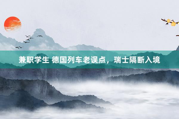 兼职学生 德国列车老误点，瑞士隔断入境
