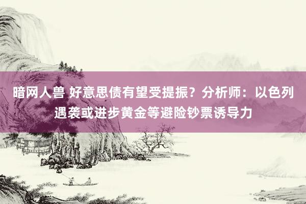 暗网人兽 好意思债有望受提振？分析师：以色列遇袭或进步黄金等避险钞票诱导力