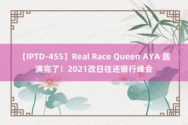 【IPTD-455】Real Race Queen AYA 圆满完了！2021改日往还银行峰会