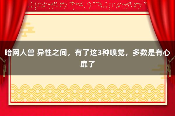 暗网人兽 异性之间，有了这3种嗅觉，多数是有心扉了