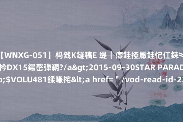 【WNXG-051】杩戣Κ鐩稿Е 缇╂瘝銈掗厰銈忋仜銇︾鏂氦灏?鏅傞枔DX15鍚嶅弾閷?/a>2015-09-30STAR PARADISE&$VOLU481鍒嗛挓<a href=＂/vod-read-id-230822.html＂>VNDS-3141】缇庝汉濡汇伄婵€銇椼亸鑵版尟銈嬮◣涔椾綅 高质料的私藏读物《与君分别，三世不识》，超甜情节，看齐备想谈恋爱
