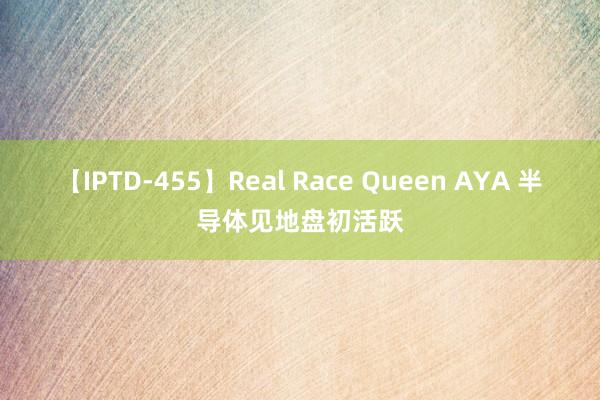 【IPTD-455】Real Race Queen AYA 半导体见地盘初活跃