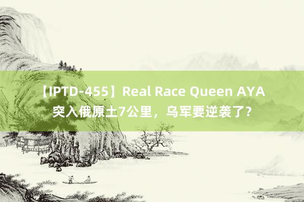 【IPTD-455】Real Race Queen AYA 突入俄原土7公里，乌军要逆袭了？