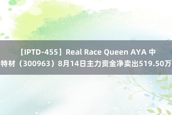 【IPTD-455】Real Race Queen AYA 中洲特材（300963）8月14日主力资金净卖出519.50万元