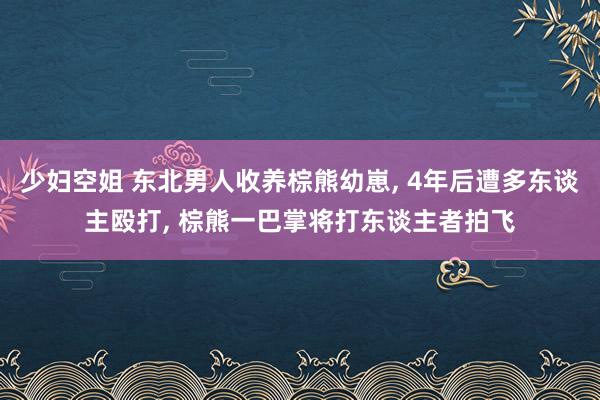 少妇空姐 东北男人收养棕熊幼崽, 4年后遭多东谈主殴打, 棕熊一巴掌将打东谈主者拍飞