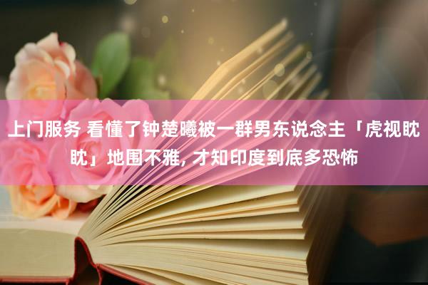 上门服务 看懂了钟楚曦被一群男东说念主「虎视眈眈」地围不雅, 才知印度到底多恐怖
