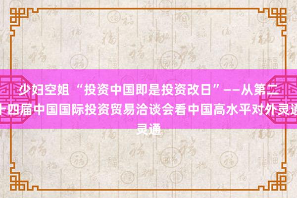 少妇空姐 “投资中国即是投资改日”——从第二十四届中国国际投资贸易洽谈会看中国高水平对外灵通