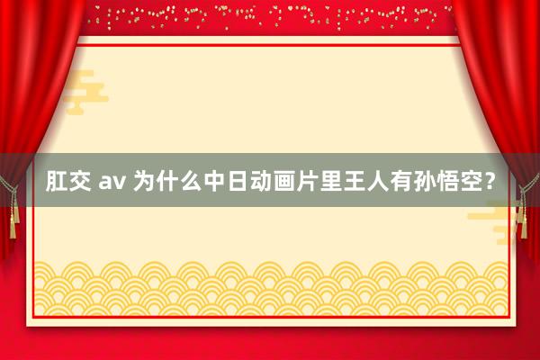 肛交 av 为什么中日动画片里王人有孙悟空？
