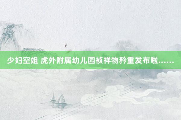 少妇空姐 虎外附属幼儿园祯祥物矜重发布啦......