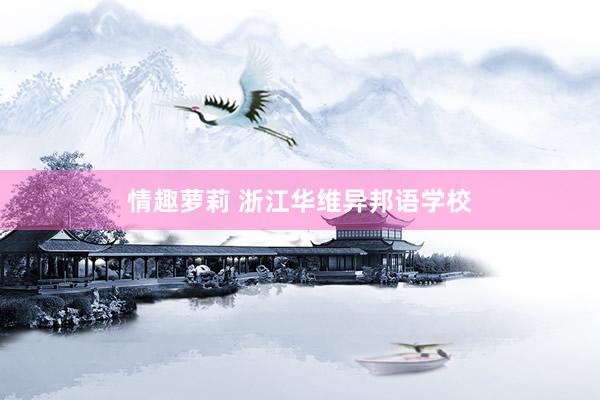 情趣萝莉 浙江华维异邦语学校