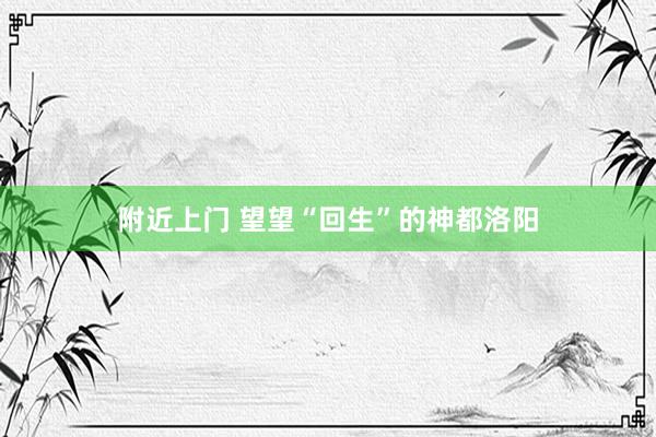 附近上门 望望“回生”的神都洛阳