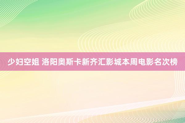 少妇空姐 洛阳奥斯卡新齐汇影城本周电影名次榜