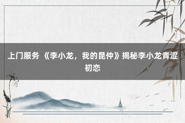 上门服务 《李小龙，我的昆仲》揭秘李小龙青涩初恋