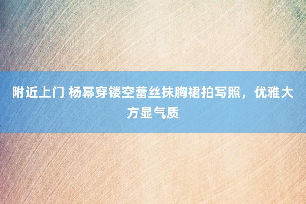 附近上门 杨幂穿镂空蕾丝抹胸裙拍写照，优雅大方显气质