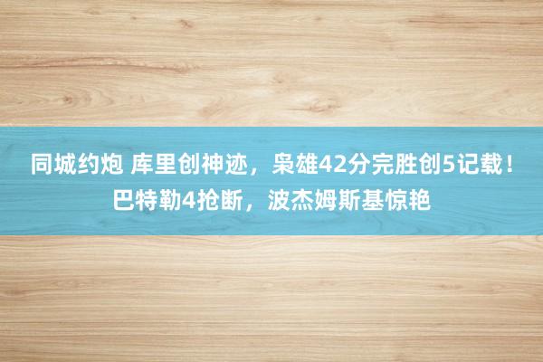 同城约炮 库里创神迹，枭雄42分完胜创5记载！巴特勒4抢断，波杰姆斯基惊艳