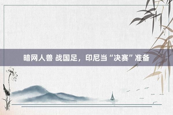 暗网人兽 战国足，印尼当“决赛”准备