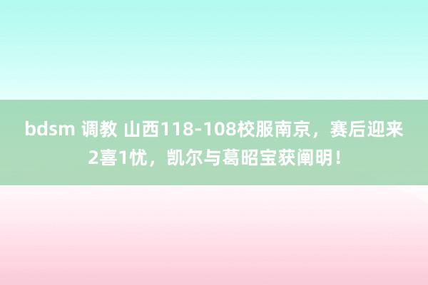 bdsm 调教 山西118-108校服南京，赛后迎来2喜1忧，凯尔与葛昭宝获阐明！
