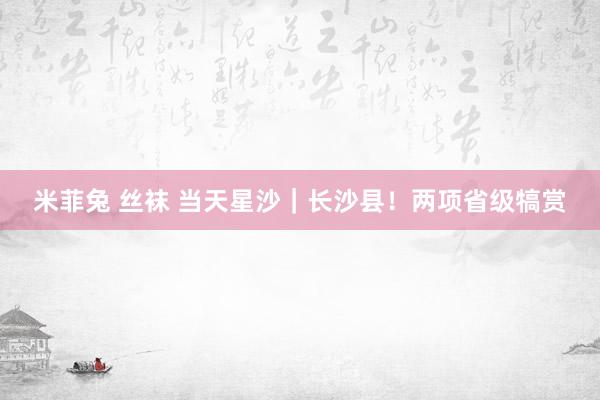 米菲兔 丝袜 当天星沙｜长沙县！两项省级犒赏