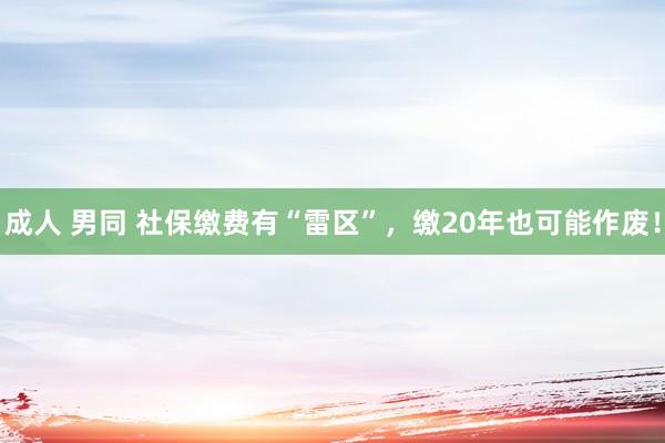 成人 男同 社保缴费有“雷区”，缴20年也可能作废！