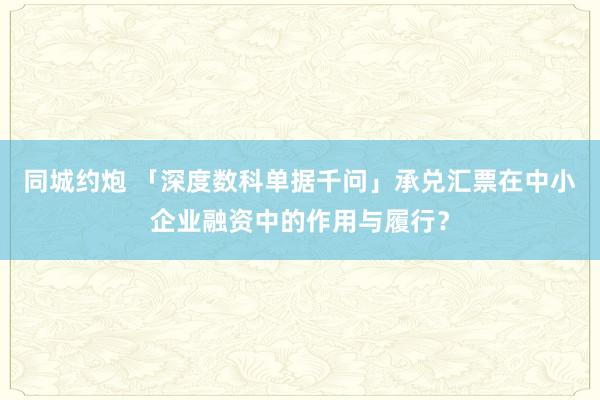 同城约炮 「深度数科单据千问」承兑汇票在中小企业融资中的作用与履行？