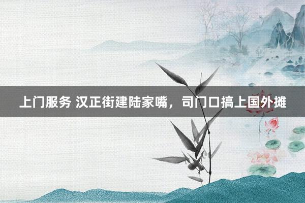 上门服务 汉正街建陆家嘴，司门口搞上国外摊
