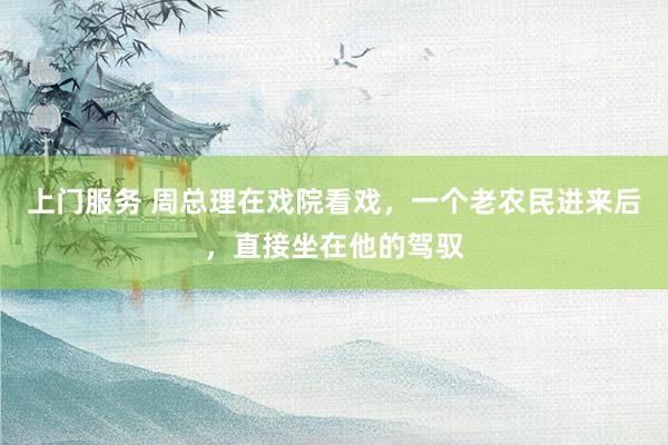 上门服务 周总理在戏院看戏，一个老农民进来后，直接坐在他的驾驭