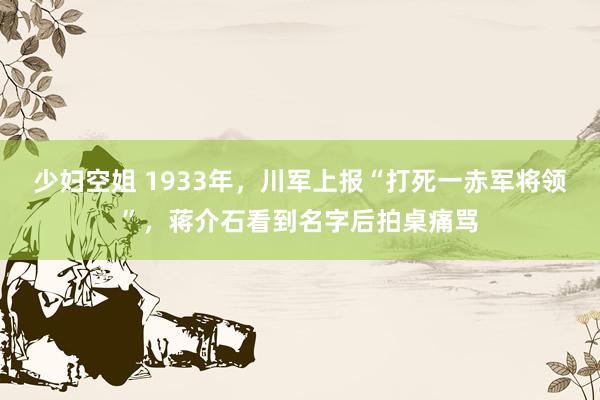 少妇空姐 1933年，川军上报“打死一赤军将领”，蒋介石看到名字后拍桌痛骂