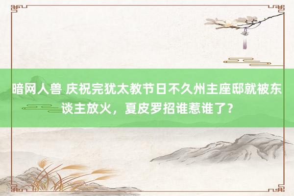 暗网人兽 庆祝完犹太教节日不久州主座邸就被东谈主放火，夏皮罗招谁惹谁了？