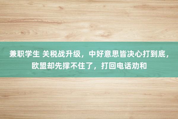 兼职学生 关税战升级，中好意思皆决心打到底，欧盟却先撑不住了，打回电话劝和