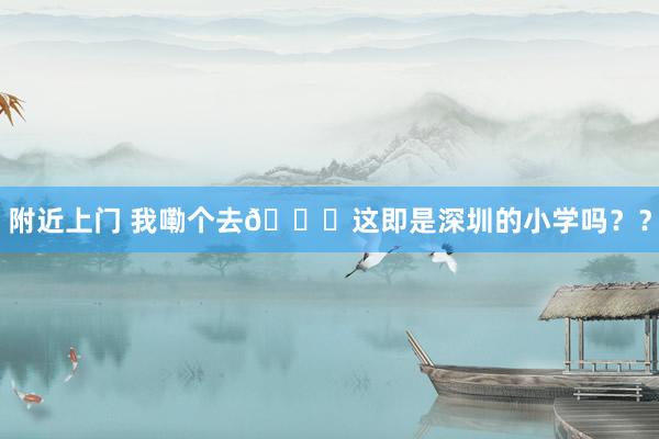 附近上门 我嘞个去😅这即是深圳的小学吗？？