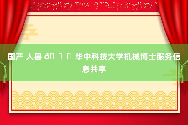 国产 人兽 🎓华中科技大学机械博士服务信息共享