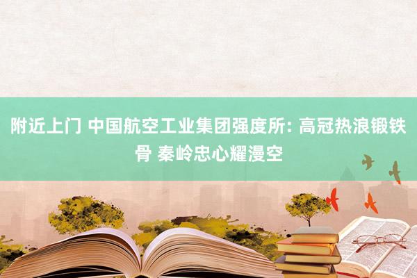 附近上门 中国航空工业集团强度所: 高冠热浪锻铁骨 秦岭忠心耀漫空