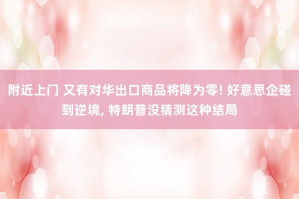 附近上门 又有对华出口商品将降为零! 好意思企碰到逆境， 特朗普没猜测这种结局