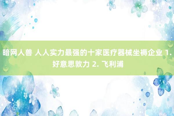 暗网人兽 人人实力最强的十家医疗器械坐褥企业 1. 好意思敦力 2. 飞利浦