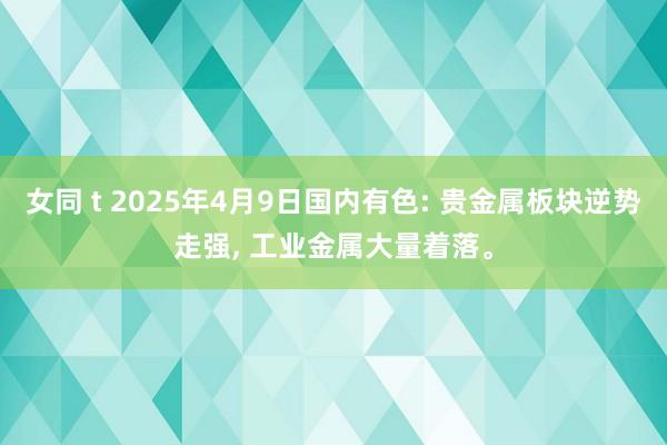 女同 t 2025年4月9日国内有色: 贵金属板块逆势走强, 工业金属大量着落。