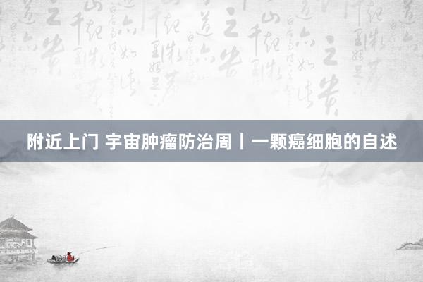 附近上门 宇宙肿瘤防治周丨一颗癌细胞的自述