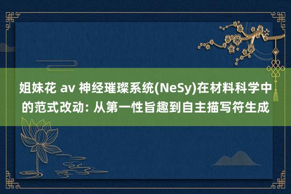 姐妹花 av 神经璀璨系统(NeSy)在材料科学中的范式改动: 从第一性旨趣到自主描写符生成