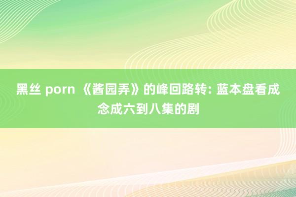 黑丝 porn 《酱园弄》的峰回路转: 蓝本盘看成念成六到八集的剧