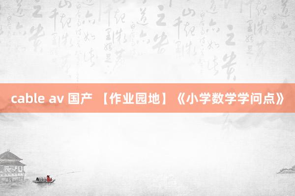 cable av 国产 【作业园地】《小学数学学问点》