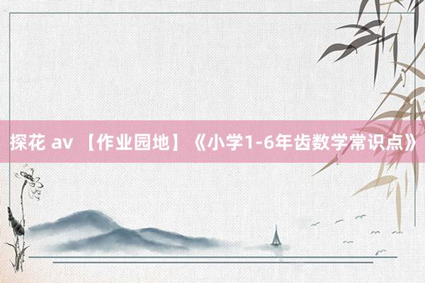 探花 av 【作业园地】《小学1-6年齿数学常识点》