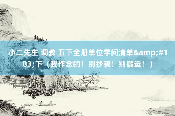 小二先生 调教 五下全册单位学问清单&#183;下（我作念的！别抄袭！别搬运！）