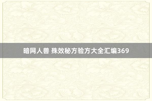暗网人兽 殊效秘方验方大全汇编369