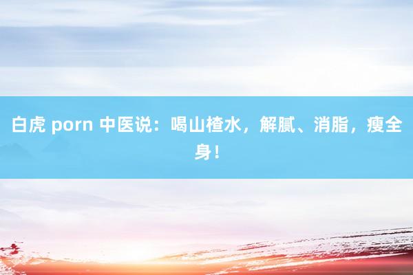 白虎 porn 中医说：喝山楂水，解腻、消脂，瘦全身！