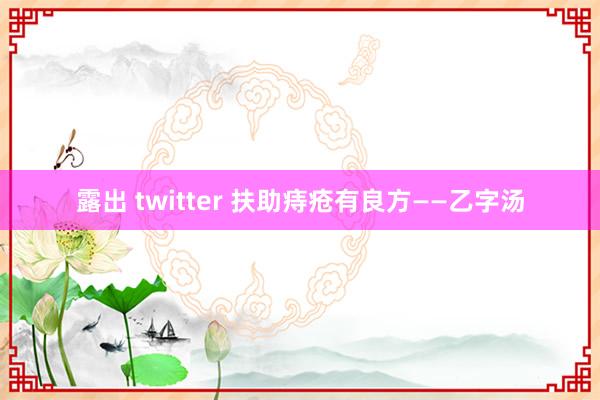 露出 twitter 扶助痔疮有良方——乙字汤