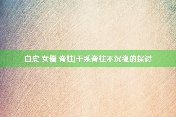 白虎 女優 脊柱|干系脊柱不沉稳的探讨