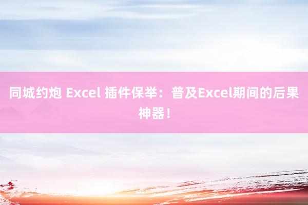 同城约炮 Excel 插件保举：普及Excel期间的后果神器！