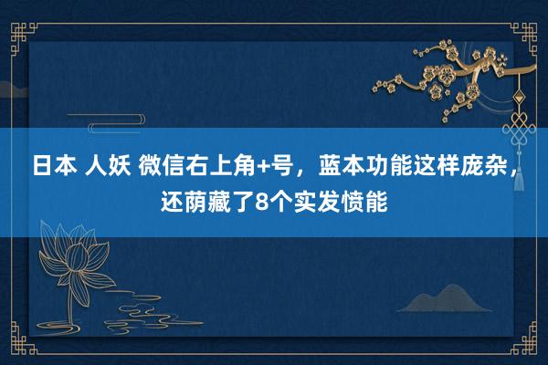 日本 人妖 微信右上角+号，蓝本功能这样庞杂，还荫藏了8个实发愤能
